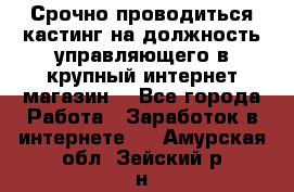 Срочно проводиться кастинг на должность управляющего в крупный интернет-магазин. - Все города Работа » Заработок в интернете   . Амурская обл.,Зейский р-н